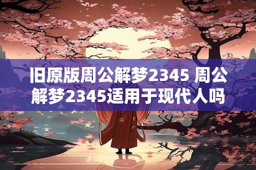 旧原版周公解梦2345 周公解梦2345适用于现代人吗