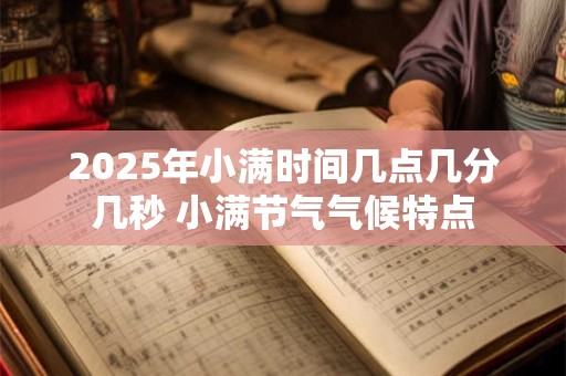 2025年小满时间几点几分几秒 小满节气气候特点 2025年小满时间几点几分几秒 小满节气气候特点