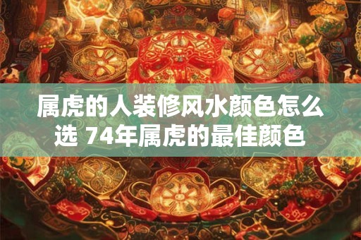 属虎的人装修风水颜色怎么选 74年属虎的最佳颜色