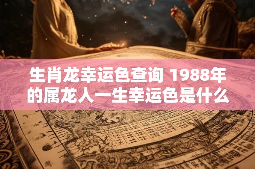 生肖龙幸运色查询 1988年的属龙人一生幸运色是什么