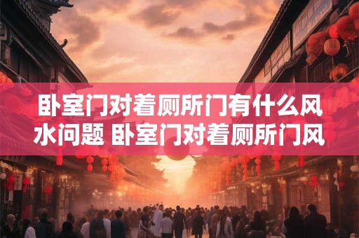卧室门对着厕所门有什么风水问题 卧室门对着厕所门风水如何