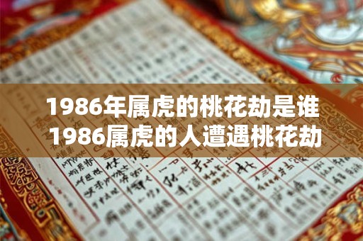 1986年属虎的桃花劫是谁 1986属虎的人遭遇桃花劫的是谁
