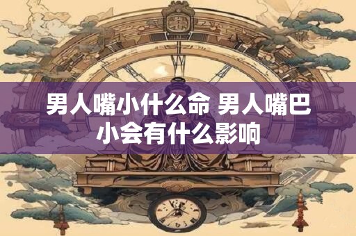 男人嘴小什么命 男人嘴巴小会有什么影响