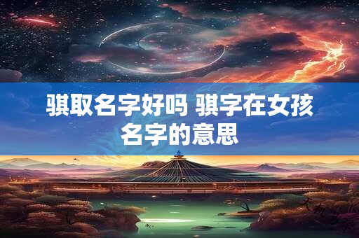 骐取名字好吗 骐字在女孩名字的意思 骐取名字好吗 骐字在女孩名字的意思