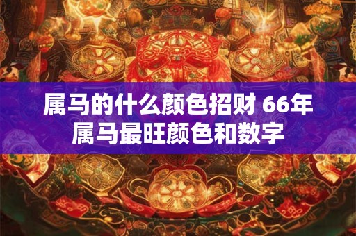 属马的什么颜色招财 66年属马最旺颜色和数字 属马的什么颜色招财 66年属马最旺颜色和数字