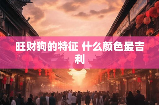 旺财狗的特征 什么颜色最吉利