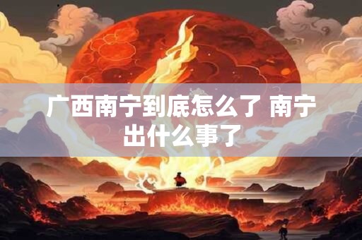 广西南宁到底怎么了 南宁出什么事了