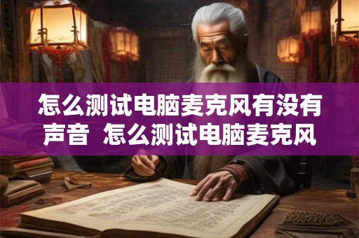 详细阅读:怎么测试电脑麦克风有没有声音 怎么测试电脑麦克风有没有声音 怎么测试电脑麦克风有没有声音 怎么测试电脑麦克风有没有声音