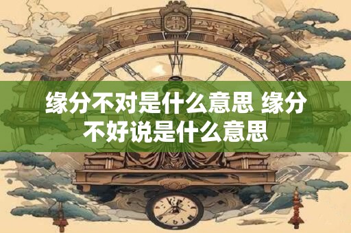 缘分不对是什么意思 缘分不好说是什么意思