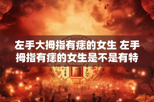 左手大拇指有痣的女生 左手拇指有痣的女生是不是有特别的性格
