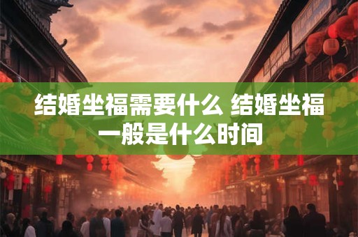 结婚坐福需要什么 结婚坐福一般是什么时间 结婚坐福需要什么 结婚坐福一般是什么时间