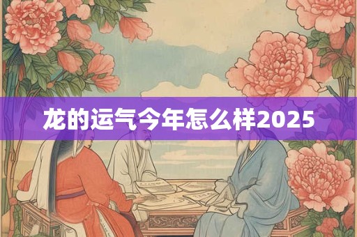 龙的运气今年怎么样2025