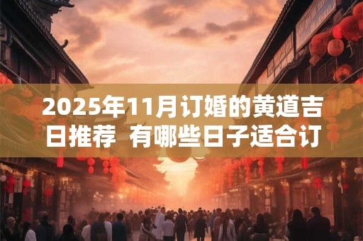 2025年11月订婚的黄道吉日推荐  有哪些日子适合订婚
