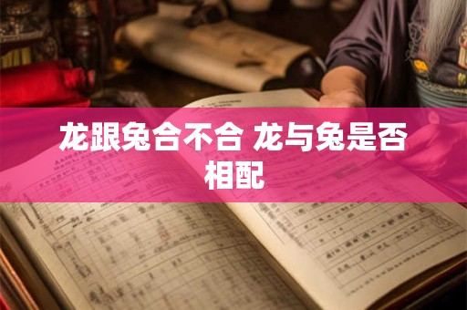 龙跟兔合不合 龙与兔是否相配