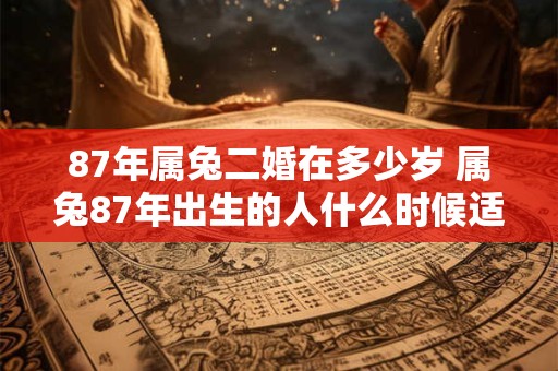 87年属兔二婚在多少岁 属兔87年出生的人什么时候适合二婚