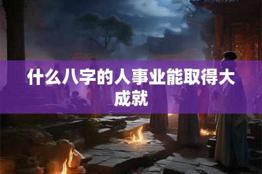 什么八字的人事业能取得大成就