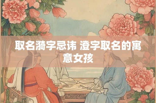 取名漪字忌讳 澄字取名的寓意女孩