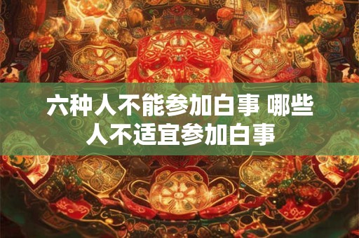 六种人不能参加白事 哪些人不适宜参加白事