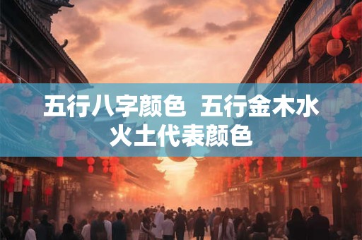五行八字颜色  五行金木水火土代表颜色