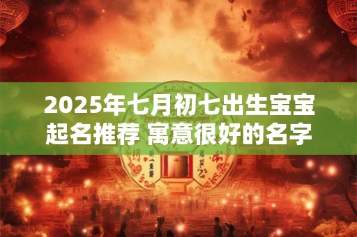 2025年七月初七出生宝宝起名推荐 寓意很好的名字