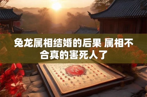兔龙属相结婚的后果 属相不合真的害死人了