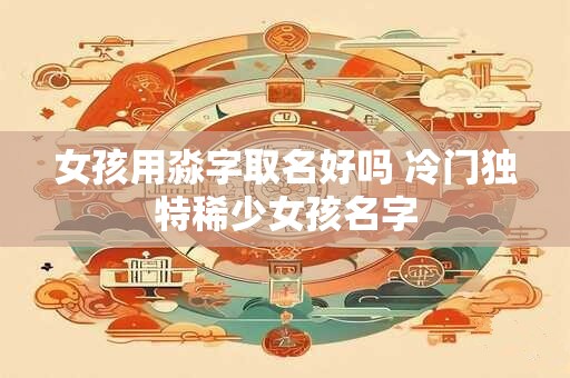 女孩用淼字取名好吗 冷门独特稀少女孩名字