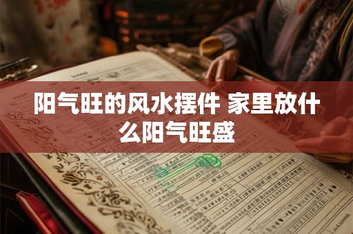阳气旺的风水摆件 家里放什么阳气旺盛