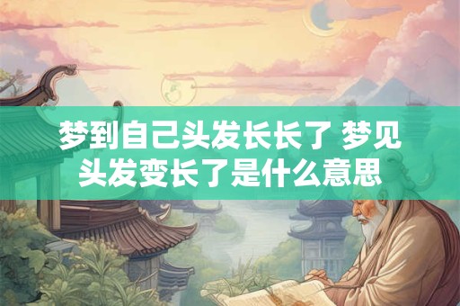 梦到自己头发长长了 梦见头发变长了是什么意思