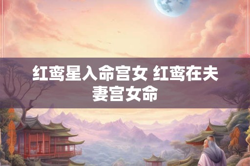 红鸾星入命宫女 红鸾在夫妻宫女命