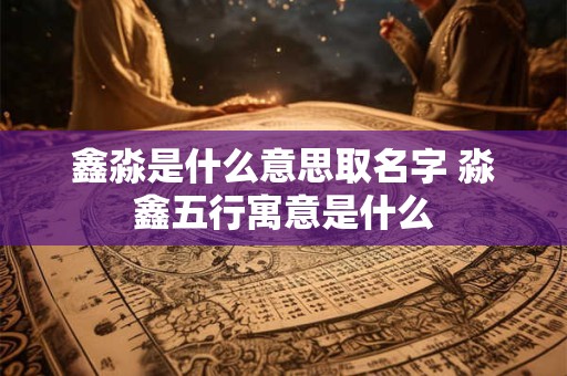 鑫淼是什么意思取名字 淼鑫五行寓意是什么
