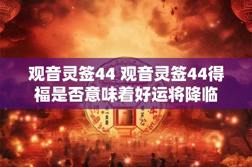 观音灵签44 观音灵签44得福是否意味着好运将降临