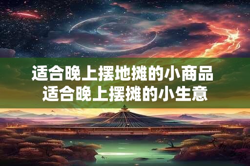 适合晚上摆地摊的小商品 适合晚上摆摊的小生意
