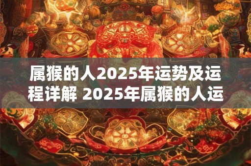 属猴的人2025年运势及运程详解 2025年属猴的人运势如何运程有哪些详细解释