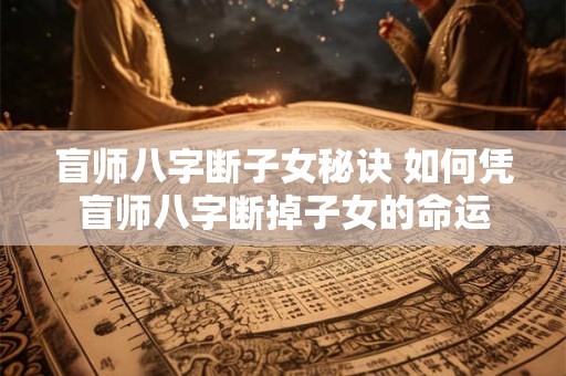 盲师八字断子女秘诀 如何凭盲师八字断掉子女的命运