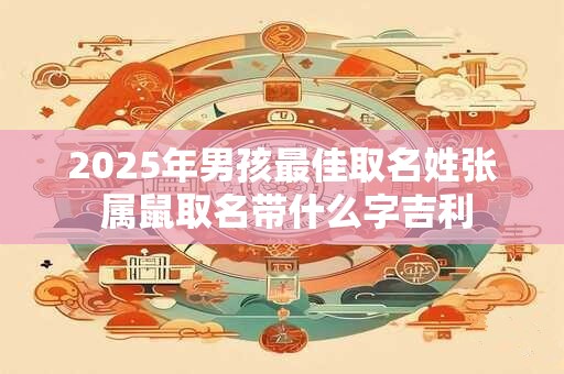 2025年男孩最佳取名姓张 属鼠取名带什么字吉利