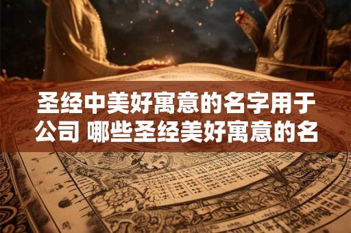 圣经中美好寓意的名字用于公司 哪些圣经美好寓意的名字适用于企业命名