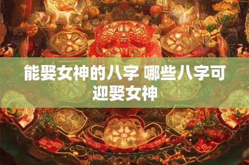 能娶女神的八字 哪些八字可迎娶女神