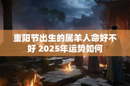 重阳节出生的属羊人命好不好 2025年运势如何