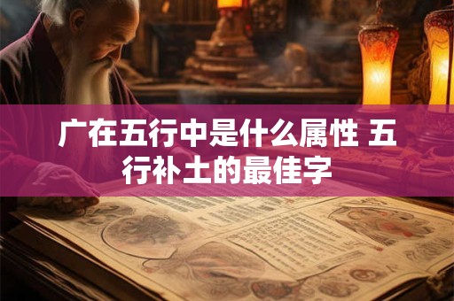 广在五行中是什么属性 五行补土的最佳字
