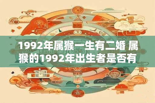 1992年属猴一生有二婚 属猴的1992年出生者是否有可能经历过两次婚姻