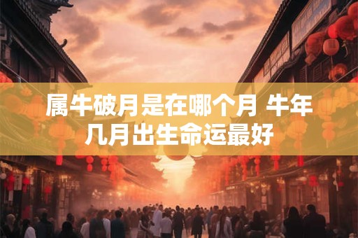 属牛破月是在哪个月 牛年几月出生命运最好