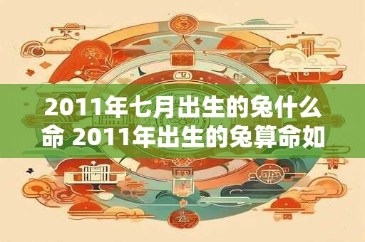 2011年七月出生的兔什么命 2011年出生的兔算命如何