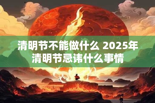 清明节不能做什么 2025年清明节忌讳什么事情