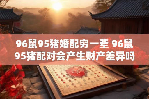 详细阅读:96鼠95猪婚配穷一辈 96鼠95猪配对会产生财产差异吗 96鼠95猪婚配穷一辈 96鼠95猪配对会产生财产差异吗
