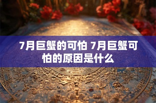 7月巨蟹的可怕 7月巨蟹可怕的原因是什么 7月巨蟹的可怕 7月巨蟹可怕的原因是什么