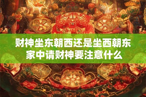 财神坐东朝西还是坐西朝东 家中请财神要注意什么