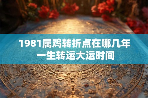1981属鸡转折点在哪几年 一生转运大运时间