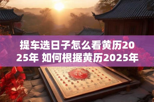 提车选日子怎么看黄历2025年 如何根据黄历2025年选取最佳提车日期