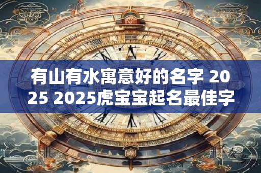 有山有水寓意好的名字 2025 2025虎宝宝起名最佳字