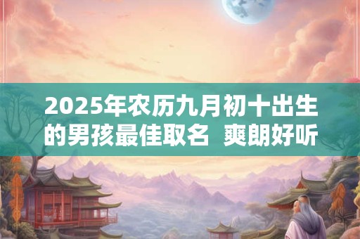 2025年农历九月初十出生的男孩最佳取名  爽朗好听的名字